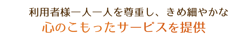 利用者様一人一人を尊重し、きめ細やかな心のこもったサービスを提供